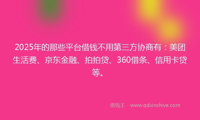 2025年的那些平台借钱不用第三方协商有：美团生活费、京东金融、拍拍贷、360借条、信用卡贷等。