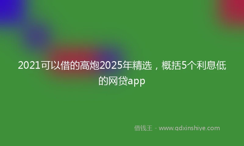 2021可以借的高炮2025年精选，概括5个利息低的网贷app