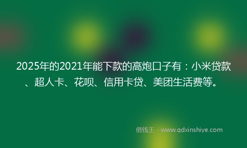 2025年的2021年能下款的高炮口子有：小米贷款、超人卡、花呗、信用卡贷、美团生活费等。