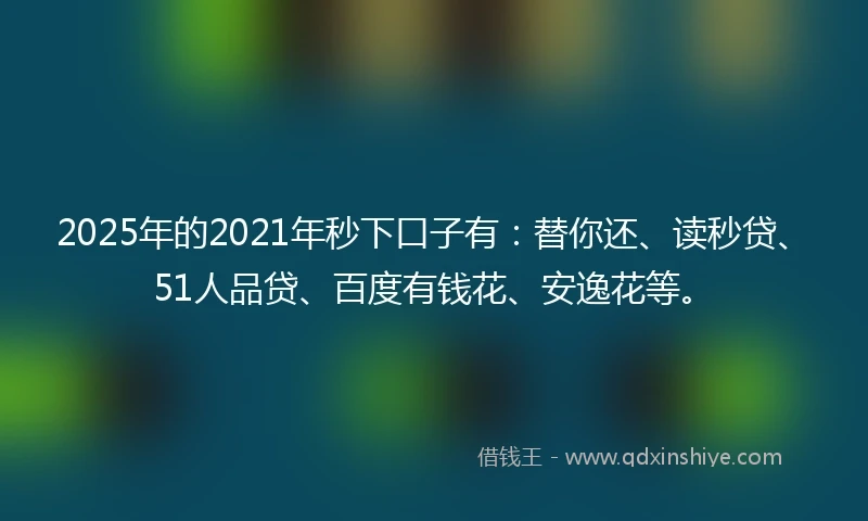 2025年的2021年秒下口子有：替你还、读秒贷、51人品贷、百度有钱花、安逸花等。