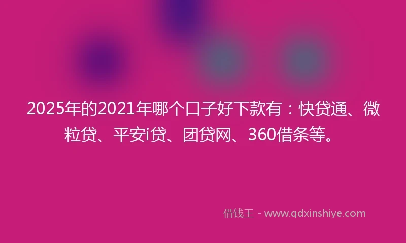 2025年的2021年哪个口子好下款有：快贷通、微粒贷、平安i贷、团贷网、360借条等。