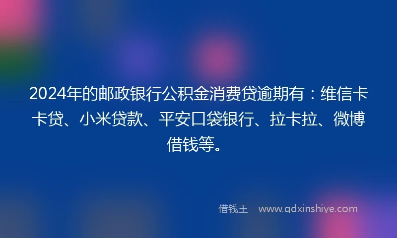 2024年的邮政银行公积金消费贷逾期有：维信卡卡贷、小米贷款、平安口袋银行、拉卡拉、微博借钱等。