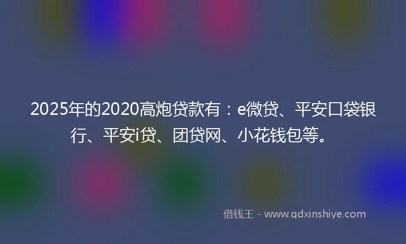 2025年的2020高炮贷款有：e微贷、平安口袋银行、平安i贷、团贷网、小花钱包等。