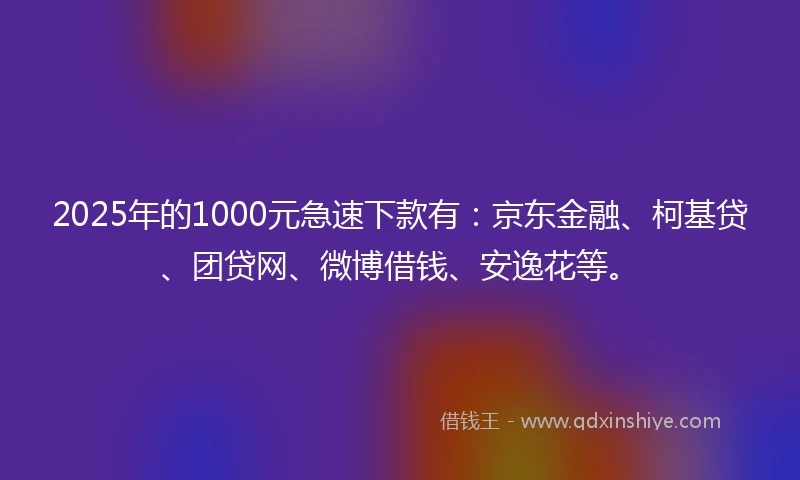 2025年的1000元急速下款有：京东金融、柯基贷、团贷网、微博借钱、安逸花等。