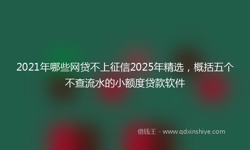 2021年哪些网贷不上征信2025年精选，概括五个不查流水的小额度贷款软件