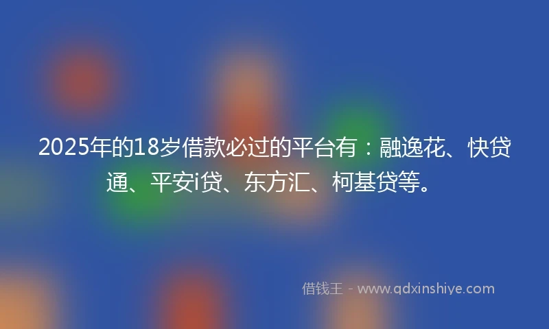 2025年的18岁借款必过的平台有：融逸花、快贷通、平安i贷、东方汇、柯基贷等。