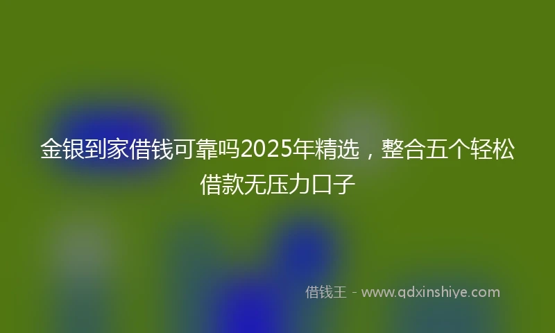 金银到家借钱可靠吗2025年精选，整合五个轻松借款无压力口子
