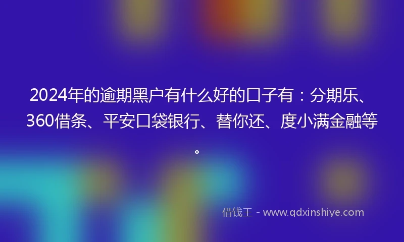 2024年的逾期黑户有什么好的口子有：分期乐、360借条、平安口袋银行、替你还、度小满金融等。