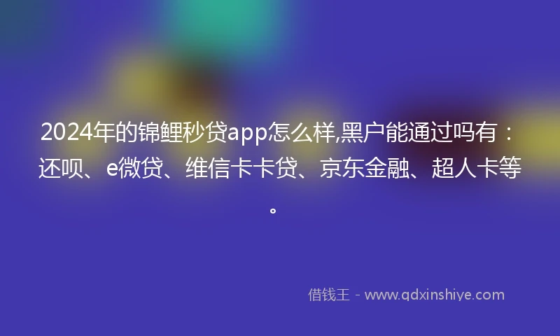 2024年的锦鲤秒贷app怎么样,黑户能通过吗有：还呗、e微贷、维信卡卡贷、京东金融、超人卡等。