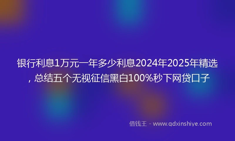 银行利息1万元一年多少利息2024年2025年精选，总结五个无视征信黑白100%秒下网贷口子