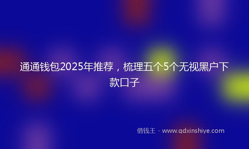 通通钱包2025年推荐，梳理五个5个无视黑户下款口子