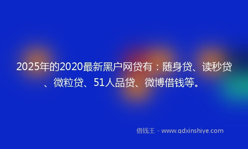 2025年的2020最新黑户网贷有：随身贷、读秒贷、微粒贷、51人品贷、微博借钱等。