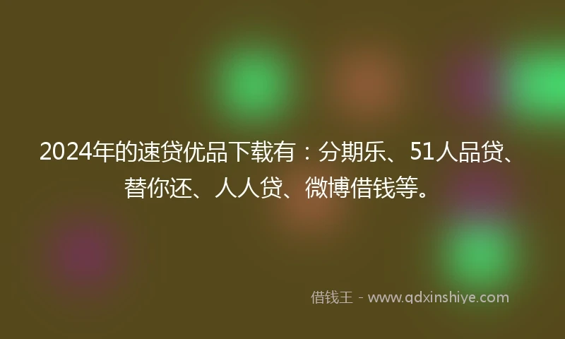 2024年的速贷优品下载有：分期乐、51人品贷、替你还、人人贷、微博借钱等。