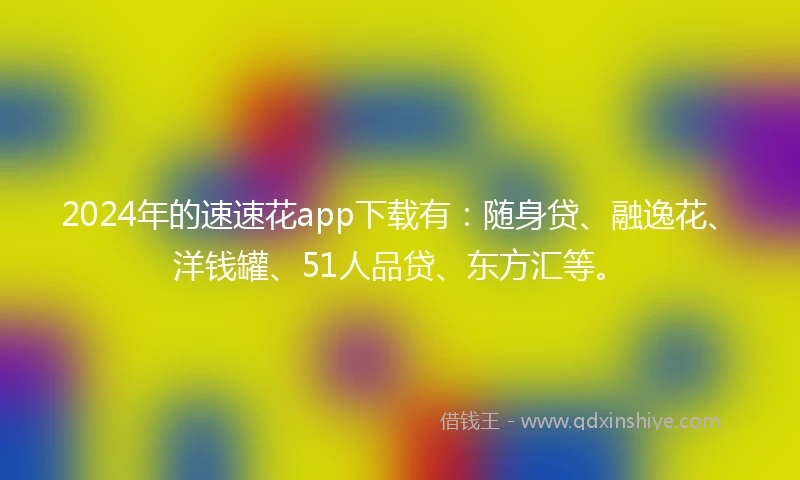 2024年的速速花app下载有：随身贷、融逸花、洋钱罐、51人品贷、东方汇等。