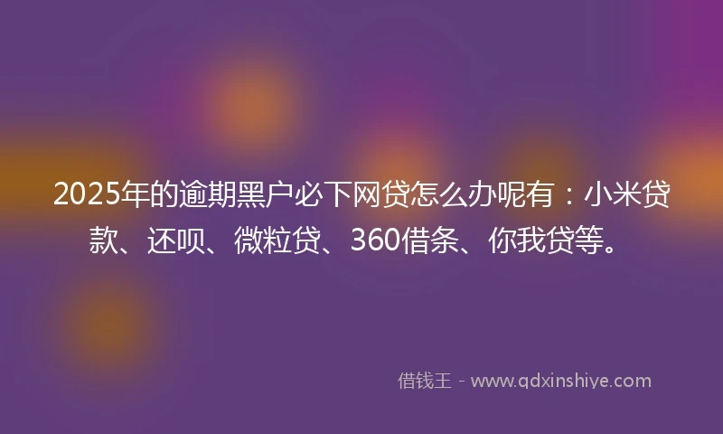 2025年的逾期黑户必下网贷怎么办呢有：小米贷款、还呗、微粒贷、360借条、你我贷等。
