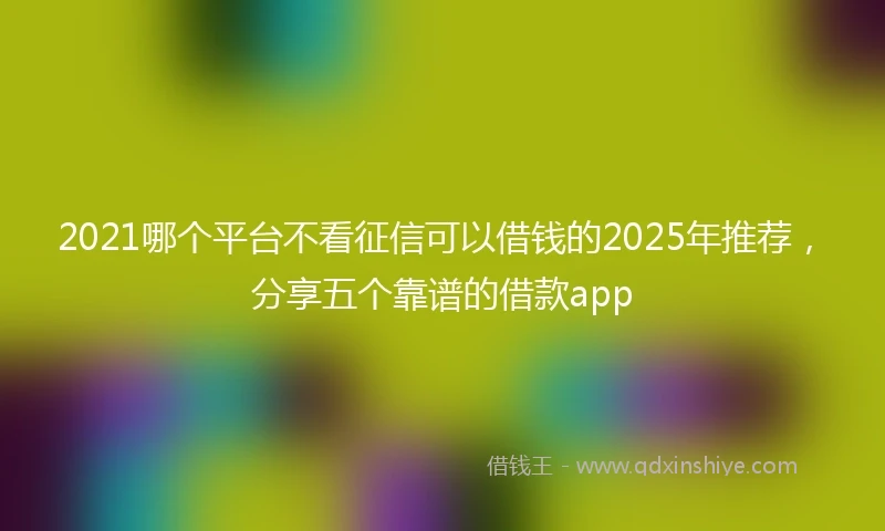 2021哪个平台不看征信可以借钱的2025年推荐，分享五个靠谱的借款app