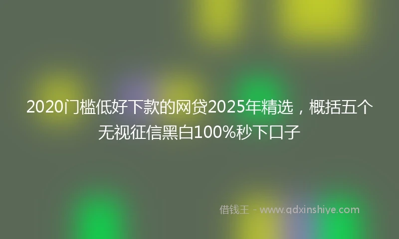 2020门槛低好下款的网贷2025年精选，概括五个无视征信黑白100%秒下口子