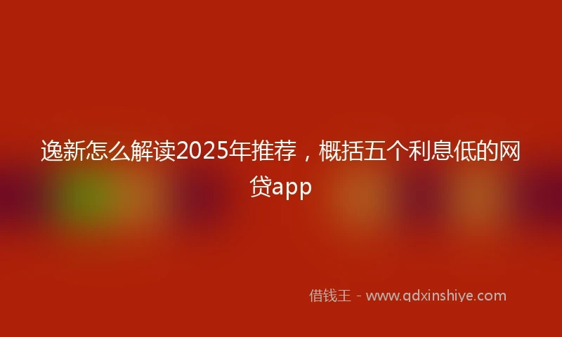 逸新怎么解读2025年推荐，概括五个利息低的网贷app