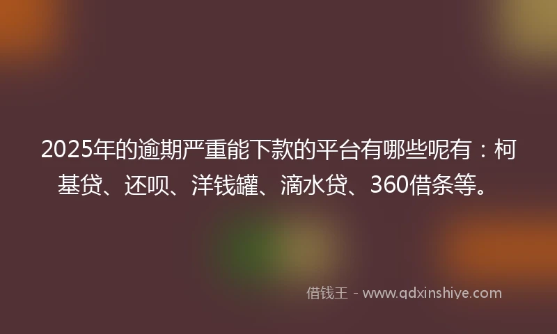 2025年的逾期严重能下款的平台有哪些呢有：柯基贷、还呗、洋钱罐、滴水贷、360借条等。
