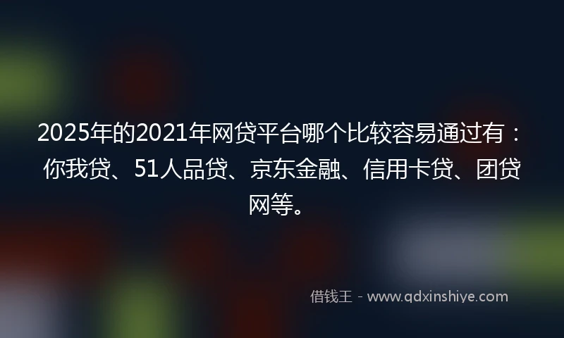 2025年的2021年网贷平台哪个比较容易通过有：你我贷、51人品贷、京东金融、信用卡贷、团贷网等。
