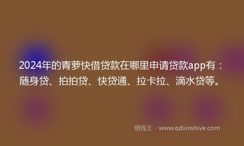 2024年的青萝快借贷款在哪里申请贷款app有：随身贷、拍拍贷、快贷通、拉卡拉、滴水贷等。