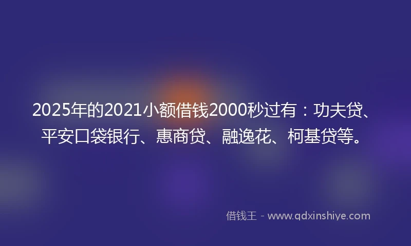 2025年的2021小额借钱2000秒过有：功夫贷、平安口袋银行、惠商贷、融逸花、柯基贷等。