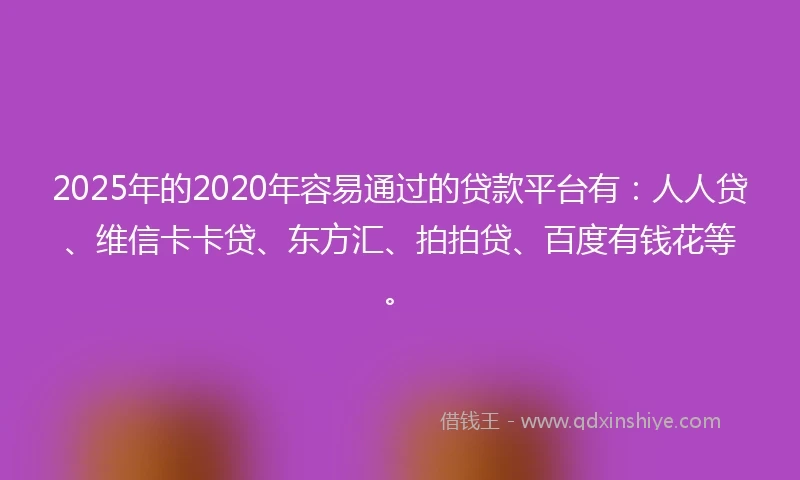 2025年的2020年容易通过的贷款平台有：人人贷、维信卡卡贷、东方汇、拍拍贷、百度有钱花等。