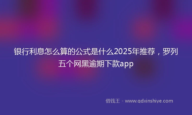 银行利息怎么算的公式是什么2025年推荐，罗列五个网黑逾期下款app