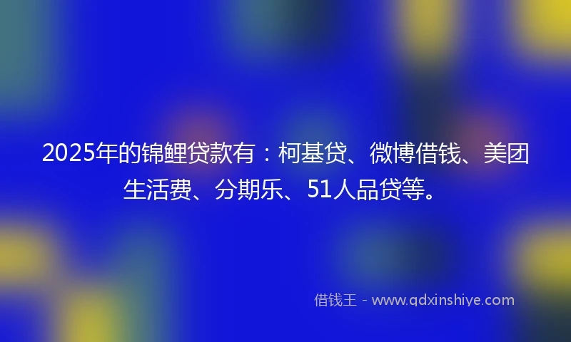 2025年的锦鲤贷款有：柯基贷、微博借钱、美团生活费、分期乐、51人品贷等。