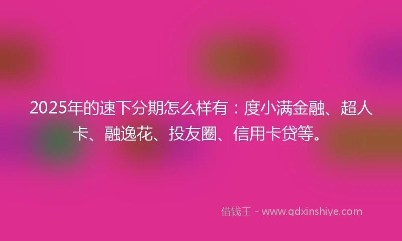 2025年的速下分期怎么样有：度小满金融、超人卡、融逸花、投友圈、信用卡贷等。