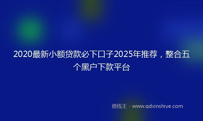 2020最新小额贷款必下口子2025年推荐，整合五个黑户下款平台