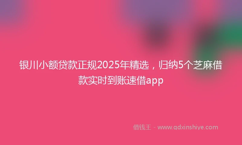 银川小额贷款正规2025年精选，归纳5个芝麻借款实时到账速借app