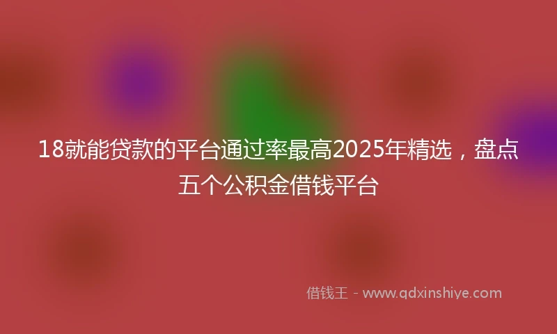18就能贷款的平台通过率最高2025年精选，盘点五个公积金借钱平台