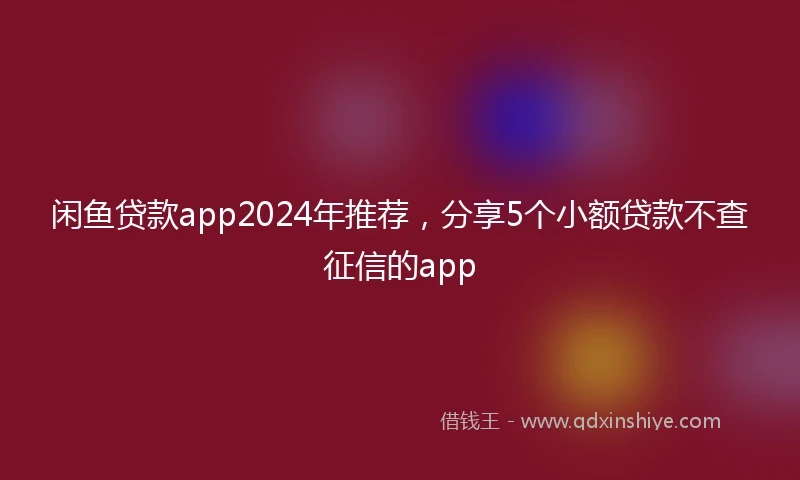 闲鱼贷款app2024年推荐，分享5个小额贷款不查征信的app