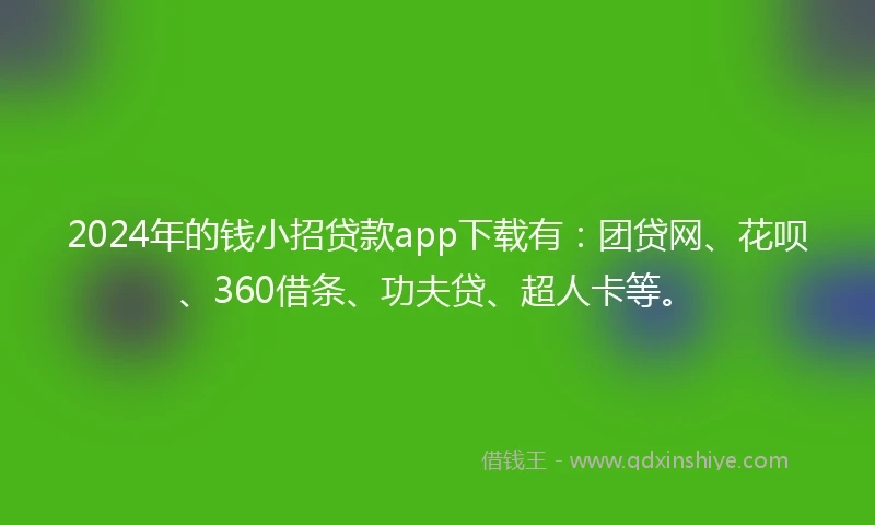 2024年的钱小招贷款app下载有：团贷网、花呗、360借条、功夫贷、超人卡等。