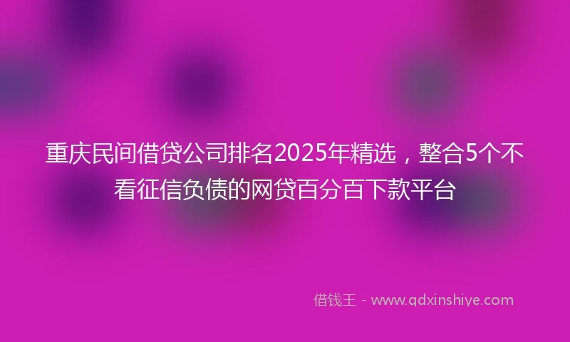 重庆民间借贷公司排名2025年精选，整合5个不看征信负债的网贷百分百下款平台