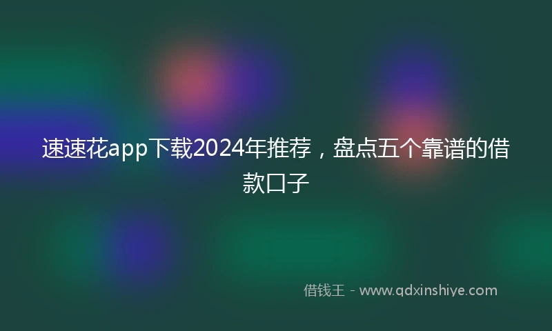 速速花app下载2024年推荐，盘点五个靠谱的借款口子