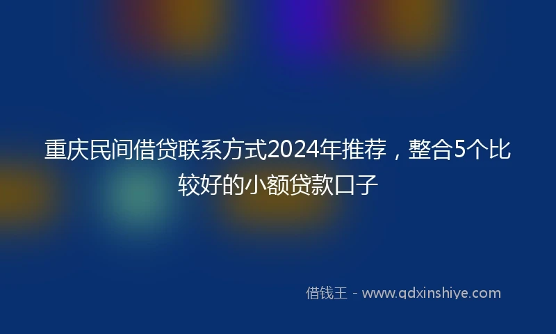 重庆民间借贷联系方式2024年推荐，整合5个比较好的小额贷款口子
