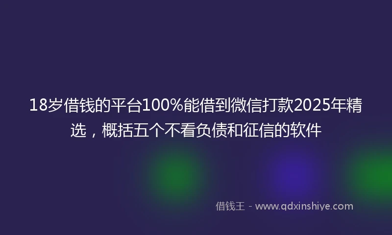 18岁借钱的平台100%能借到微信打款2025年精选，概括五个不看负债和征信的软件