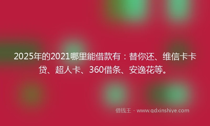 2025年的2021哪里能借款有：替你还、维信卡卡贷、超人卡、360借条、安逸花等。