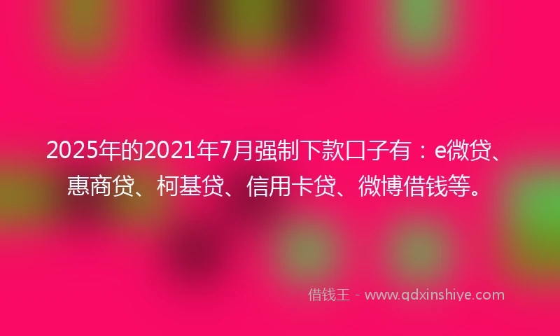 2025年的2021年7月强制下款口子有：e微贷、惠商贷、柯基贷、信用卡贷、微博借钱等。