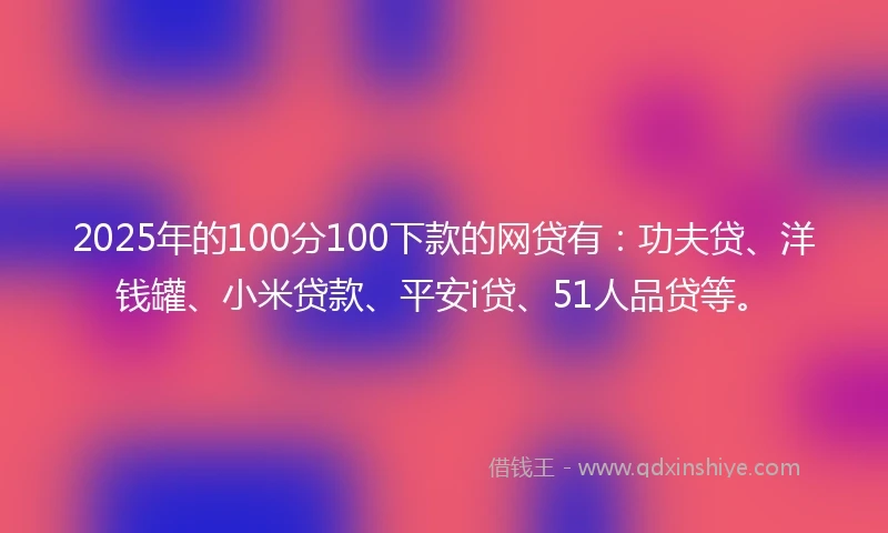 2025年的100分100下款的网贷有：功夫贷、洋钱罐、小米贷款、平安i贷、51人品贷等。