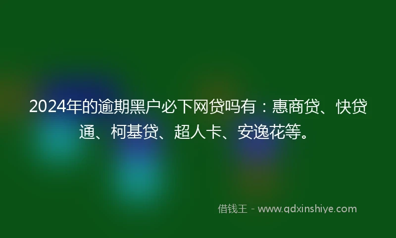 2024年的逾期黑户必下网贷吗有：惠商贷、快贷通、柯基贷、超人卡、安逸花等。