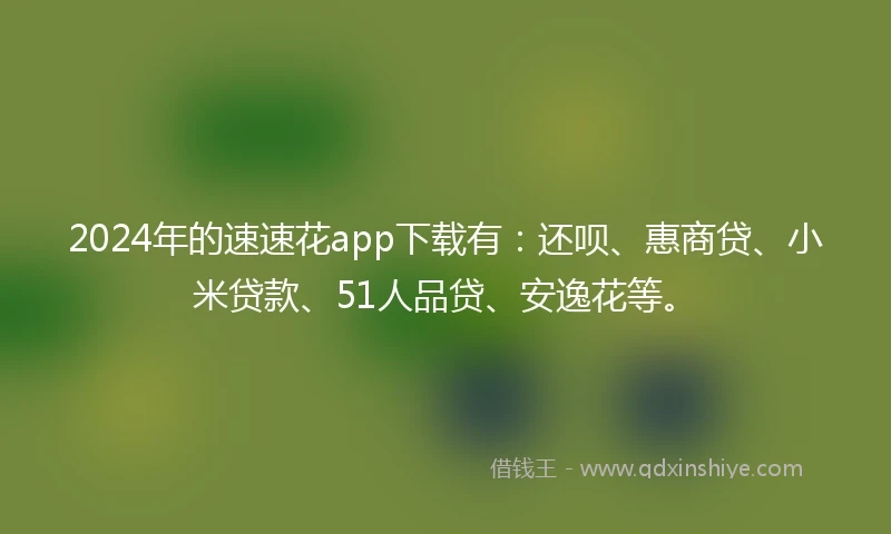 2024年的速速花app下载有：还呗、惠商贷、小米贷款、51人品贷、安逸花等。