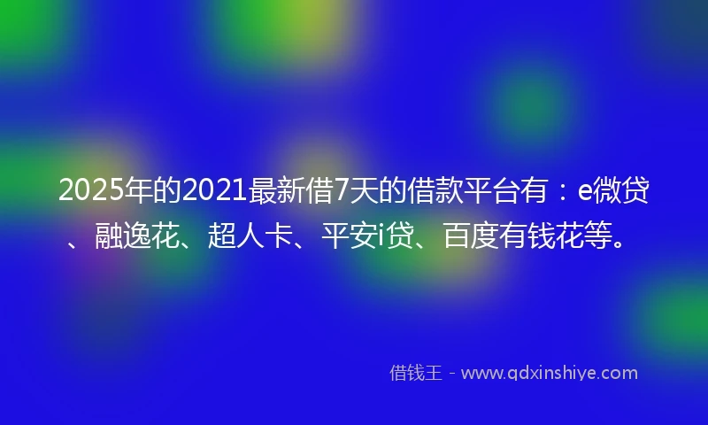 2025年的2021最新借7天的借款平台有：e微贷、融逸花、超人卡、平安i贷、百度有钱花等。