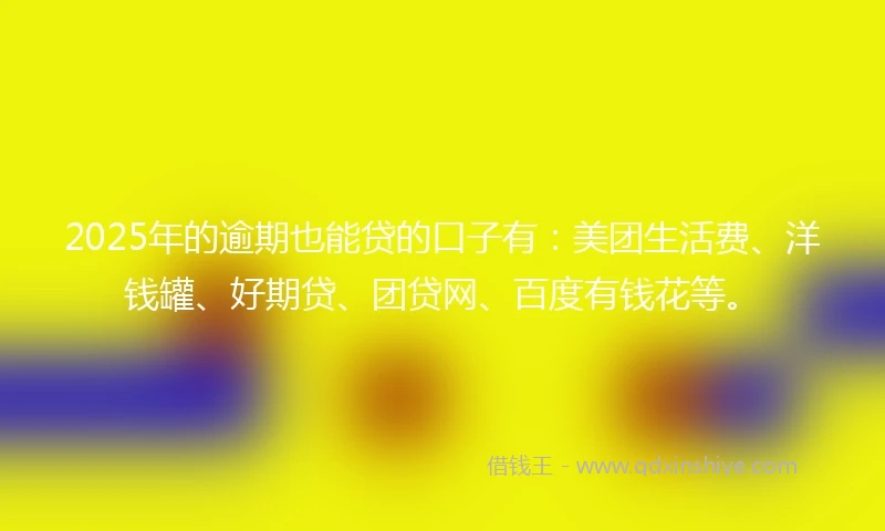 2025年的逾期也能贷的口子有：美团生活费、洋钱罐、好期贷、团贷网、百度有钱花等。