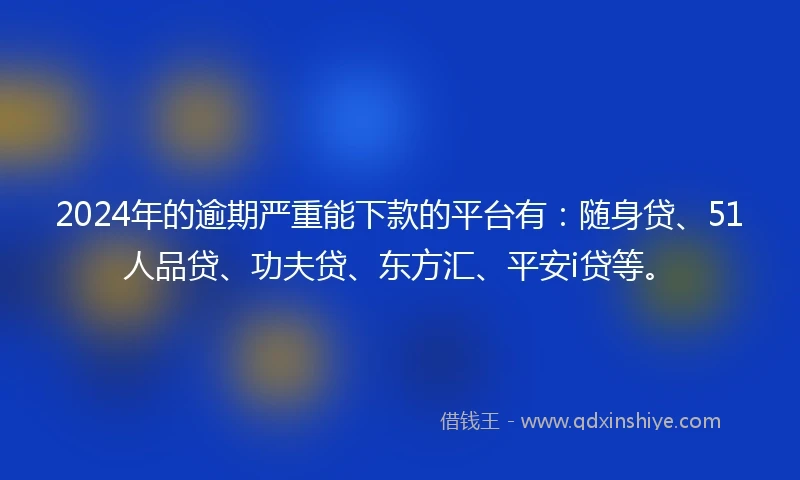 2024年的逾期严重能下款的平台有：随身贷、51人品贷、功夫贷、东方汇、平安i贷等。