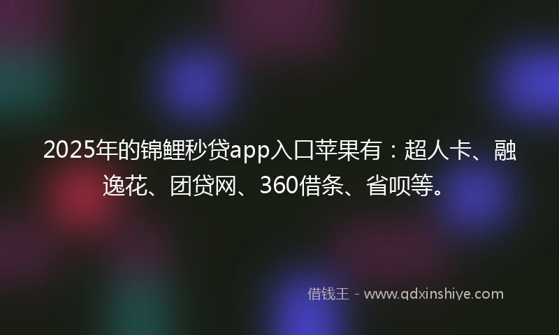 2025年的锦鲤秒贷app入口苹果有：超人卡、融逸花、团贷网、360借条、省呗等。