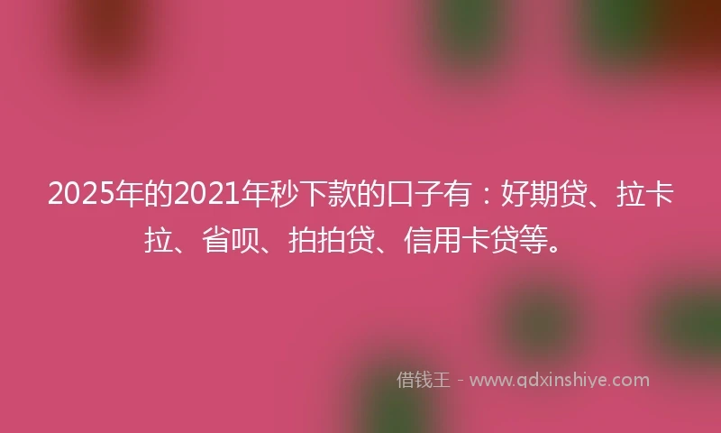 2025年的2021年秒下款的口子有：好期贷、拉卡拉、省呗、拍拍贷、信用卡贷等。