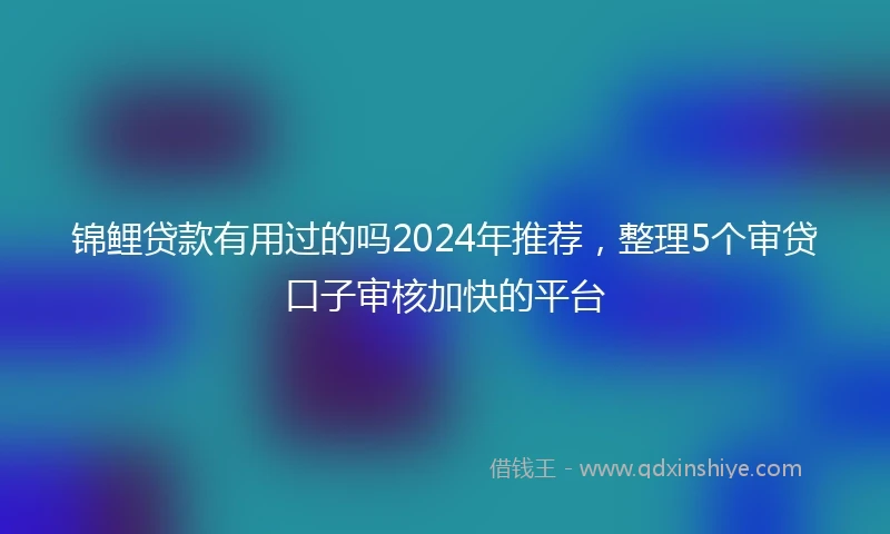 锦鲤贷款有用过的吗2024年推荐，整理5个审贷口子审核加快的平台